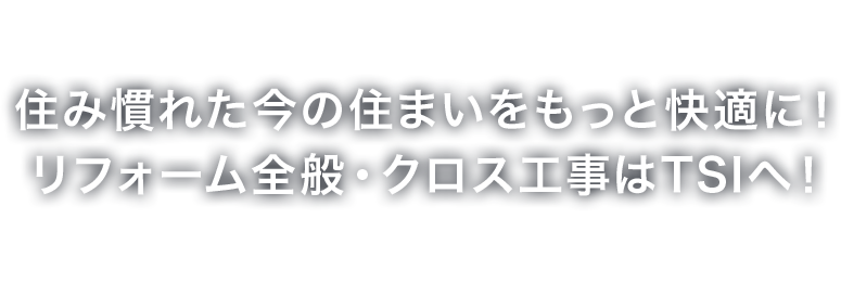 住み慣れた今の住まいをもっと快適に！ リフォーム全般・クロス工事はTSIへ